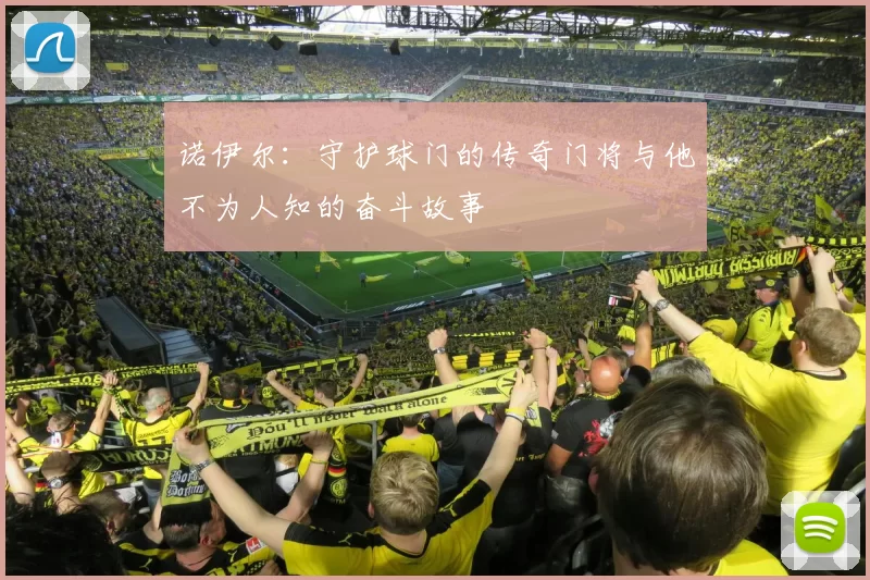 诺伊尔：守护球门的传奇门将与他不为人知的奋斗故事