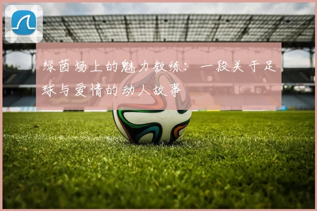 绿茵场上的魅力教练：一段关于足球与爱情的动人故事