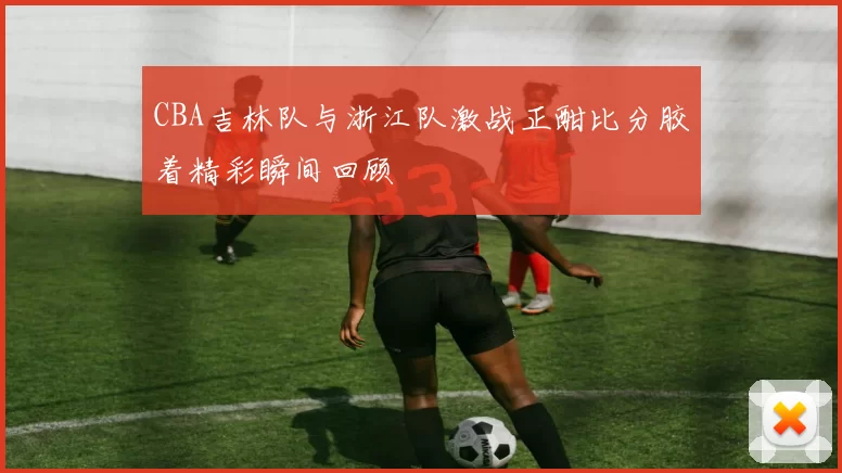 CBA吉林队与浙江队激战正酣比分胶着精彩瞬间回顾