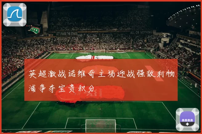 英超激战诺维奇主场迎战强敌利物浦争夺宝贵积分