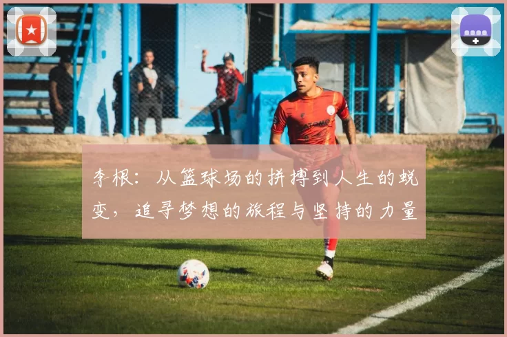 李根：从篮球场的拼搏到人生的蜕变，追寻梦想的旅程与坚持的力量
