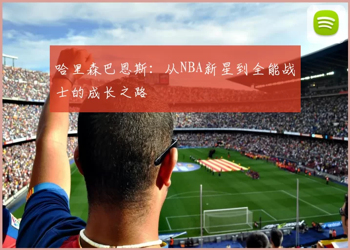 哈里森巴恩斯：从NBA新星到全能战士的成长之路