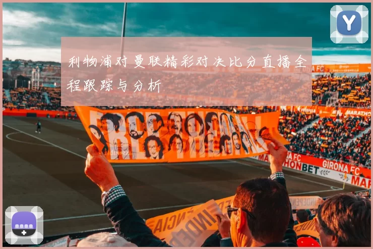 利物浦对曼联精彩对决比分直播全程跟踪与分析