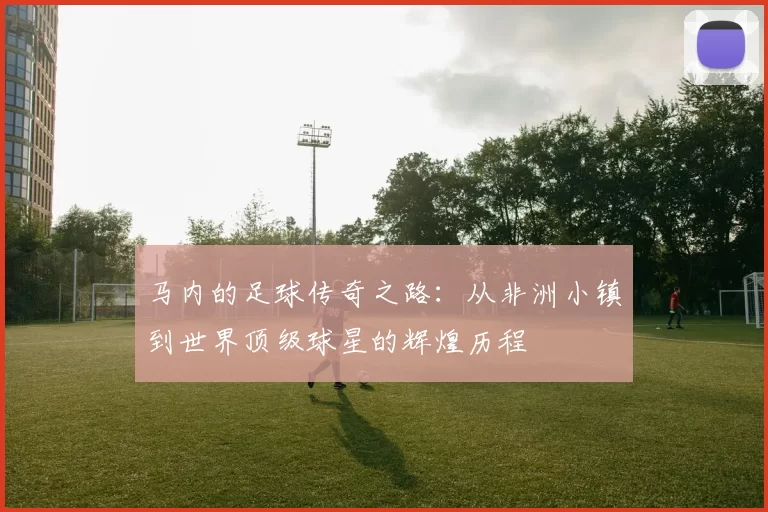 马内的足球传奇之路：从非洲小镇到世界顶级球星的辉煌历程