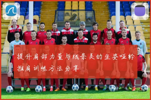 提升肩部力量与线条美的坐姿哑铃推肩训练方法分享
