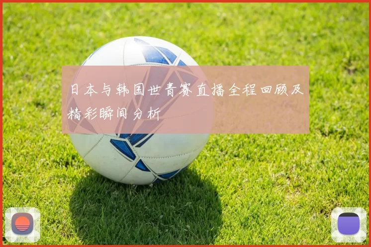 日本与韩国世青赛直播全程回顾及精彩瞬间分析